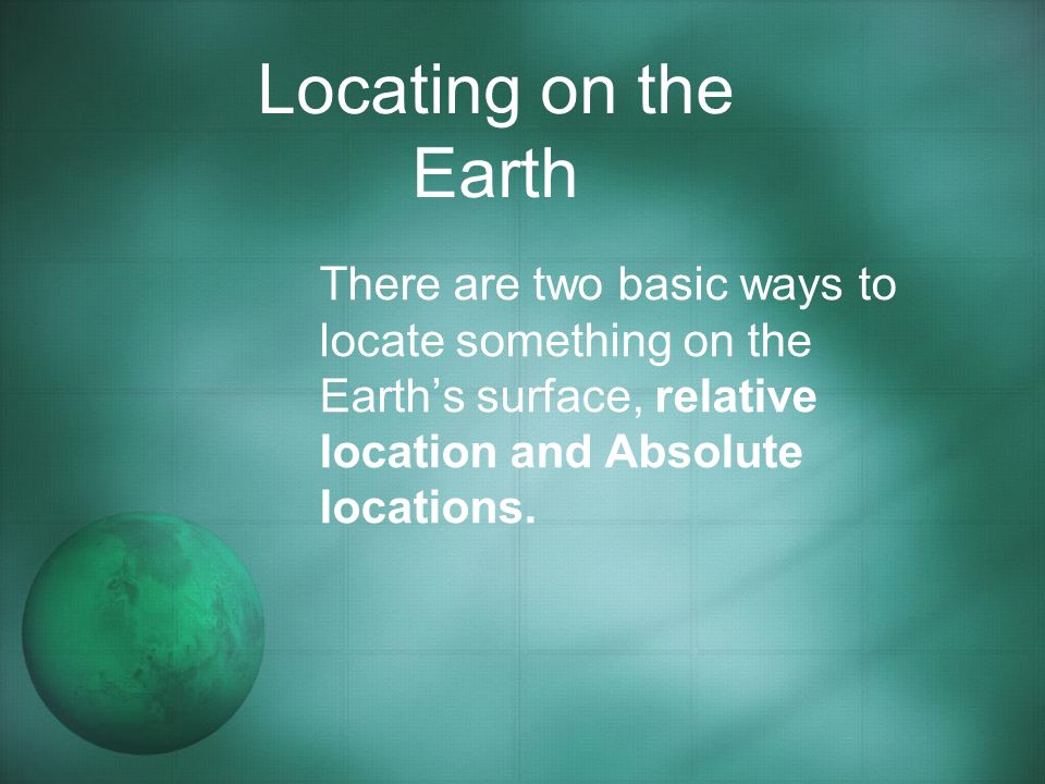 Locating on the Earth There are two basic ways to locate something on the Earth’s surface, relative location and Absolute locations.