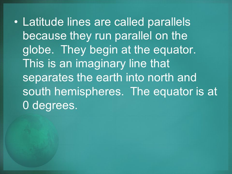 Latitude lines are called parallels because they run parallel on the globe.