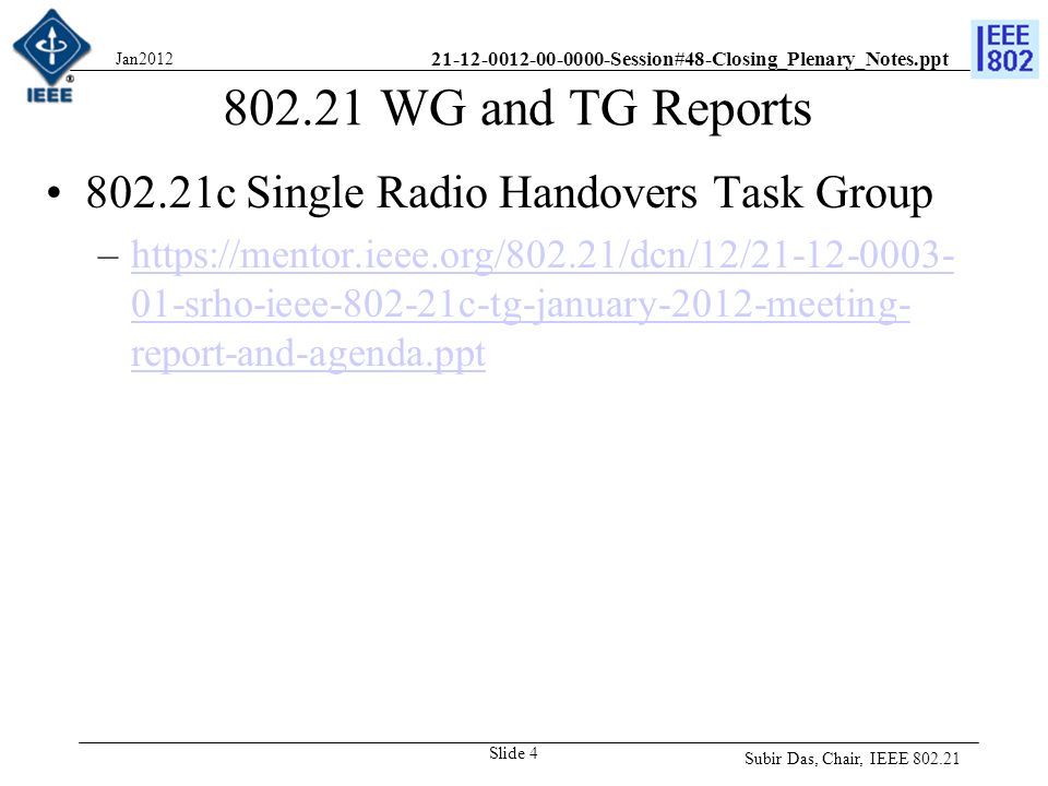 Session#48-Closing_Plenary_Notes.ppt WG and TG Reports c Single Radio Handovers Task Group –  01-srho-ieee c-tg-january-2012-meeting- report-and-agenda.ppthttps://mentor.ieee.org/802.21/dcn/12/ srho-ieee c-tg-january-2012-meeting- report-and-agenda.ppt Subir Das, Chair, IEEE Slide 4 Jan2012