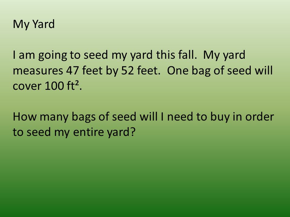 My Yard I am going to seed my yard this fall. My yard measures 47 feet by 52 feet.