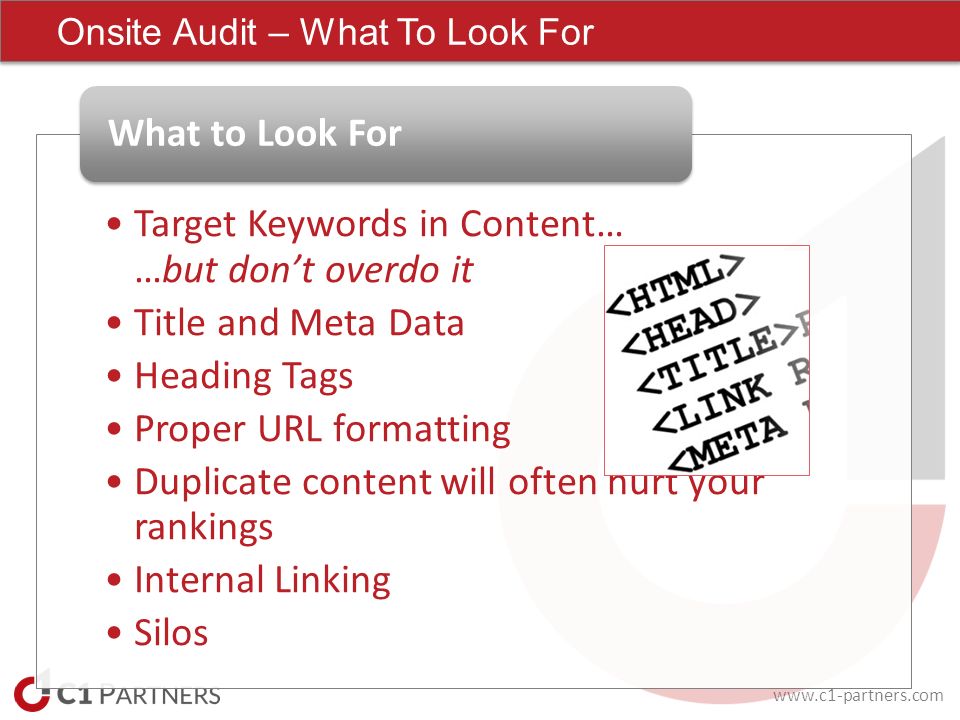 Target Keywords in Content… …but don’t overdo it Title and Meta Data Heading Tags Proper URL formatting Duplicate content will often hurt your rankings Internal Linking Silos What to Look For Onsite Audit – What To Look For