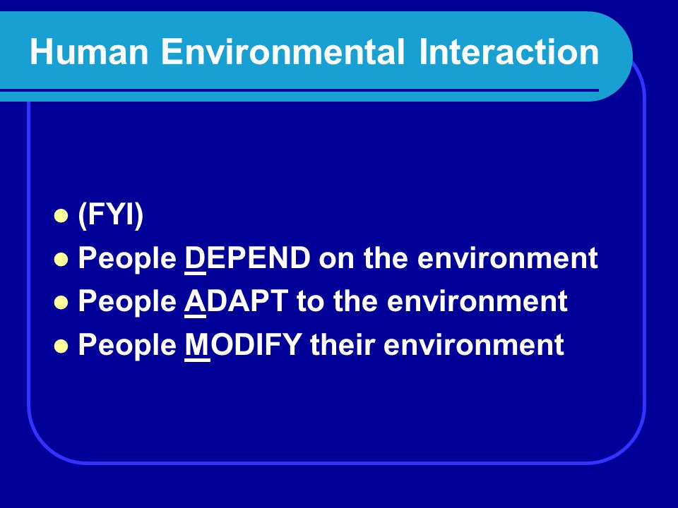 Human Environmental Interaction  How people interact with the environment and how the environment interacts with people Depend Adapt Modify