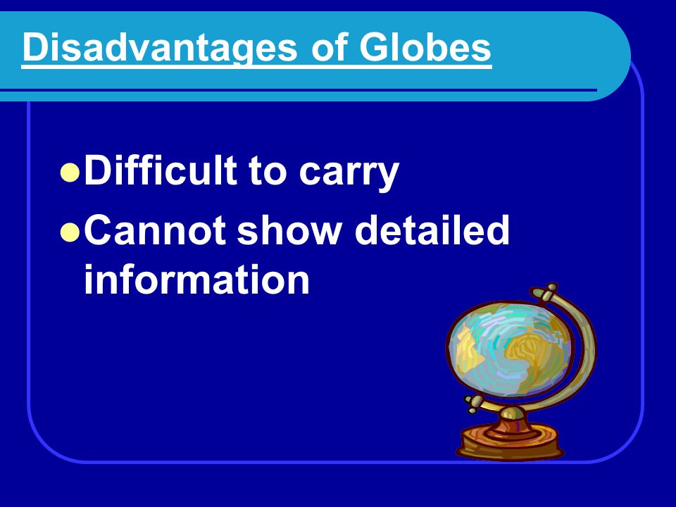 Disadvantages of Globes Too big, awkward to carry around Cannot show the whole world at one time