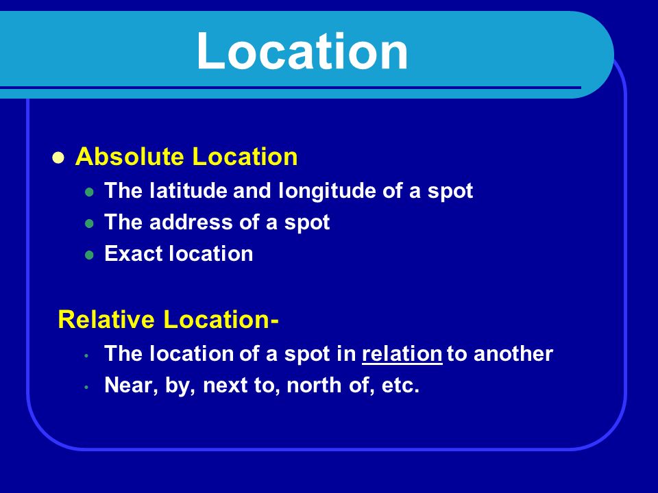 Location Absolute Location —the exact position of a spot on the earth Relative Location--- the position of a spot in relation to another spot on the earth