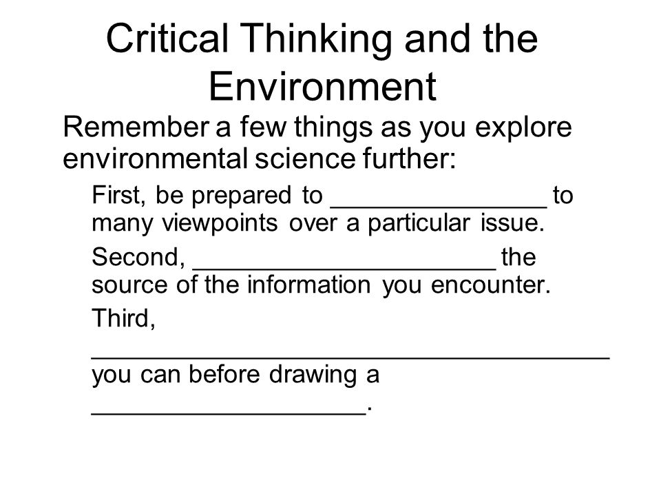 Critical Thinking and the Environment Remember a few things as you explore environmental science further: First, be prepared to _______________ to many viewpoints over a particular issue.