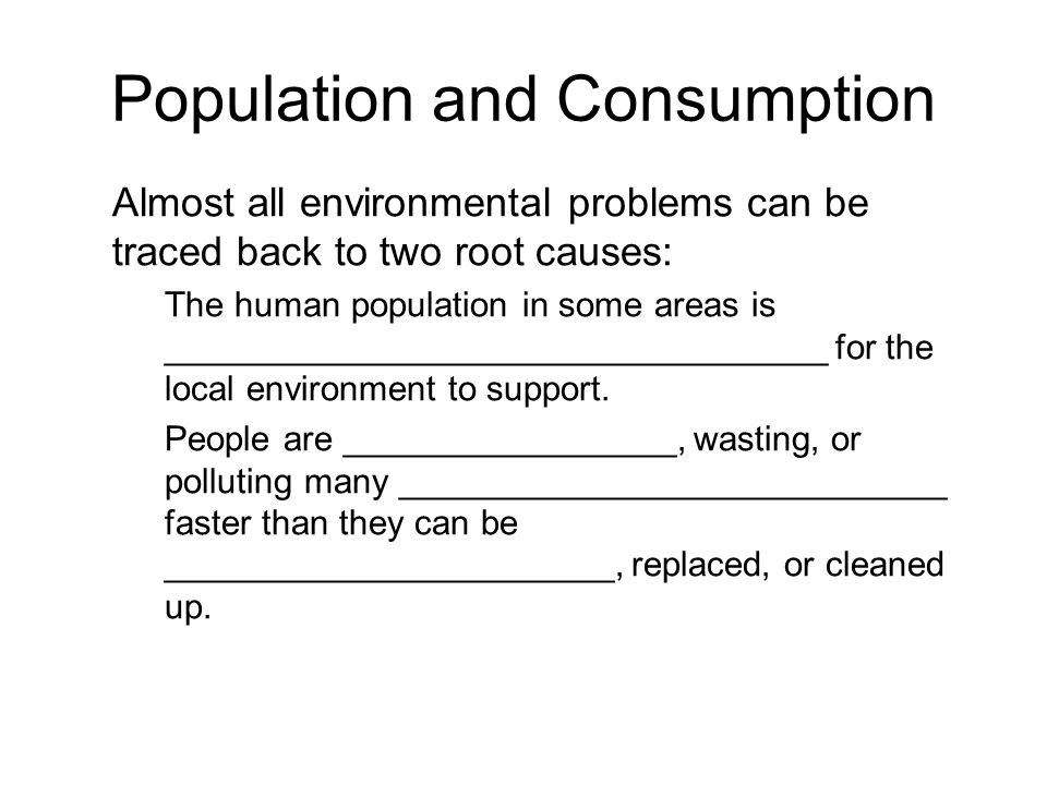 Population and Consumption Almost all environmental problems can be traced back to two root causes: The human population in some areas is __________________________________ for the local environment to support.