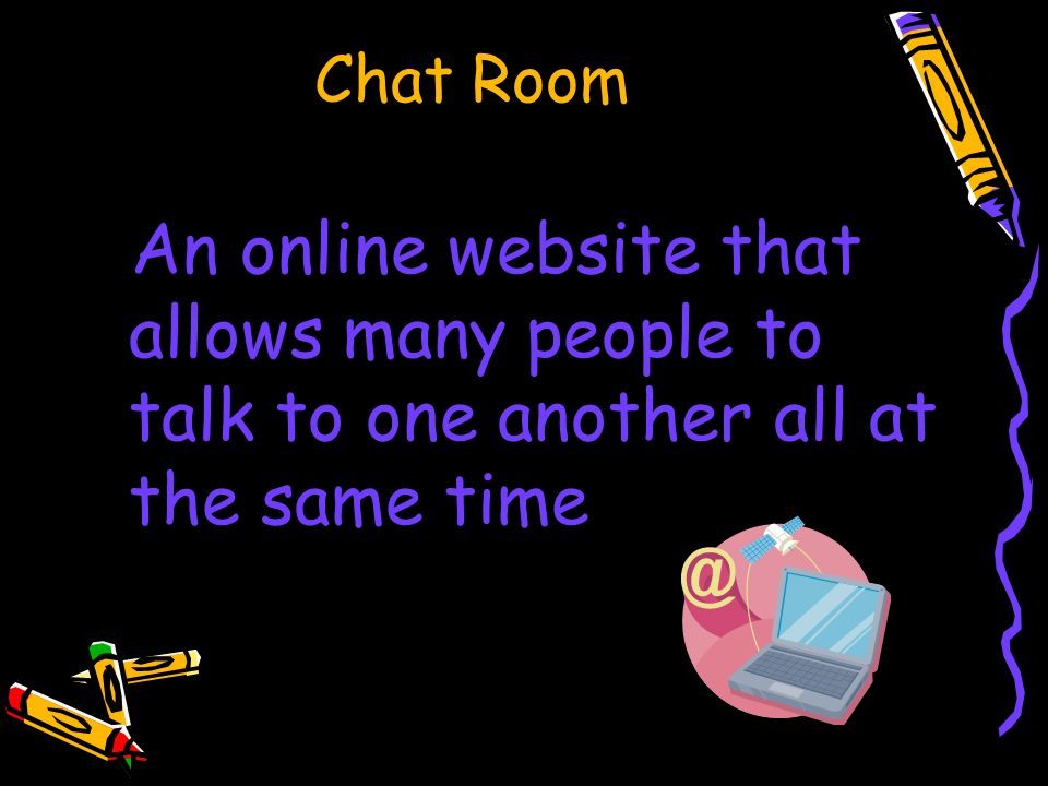 Chat Room An online website that allows many people to talk to one another all at the same time