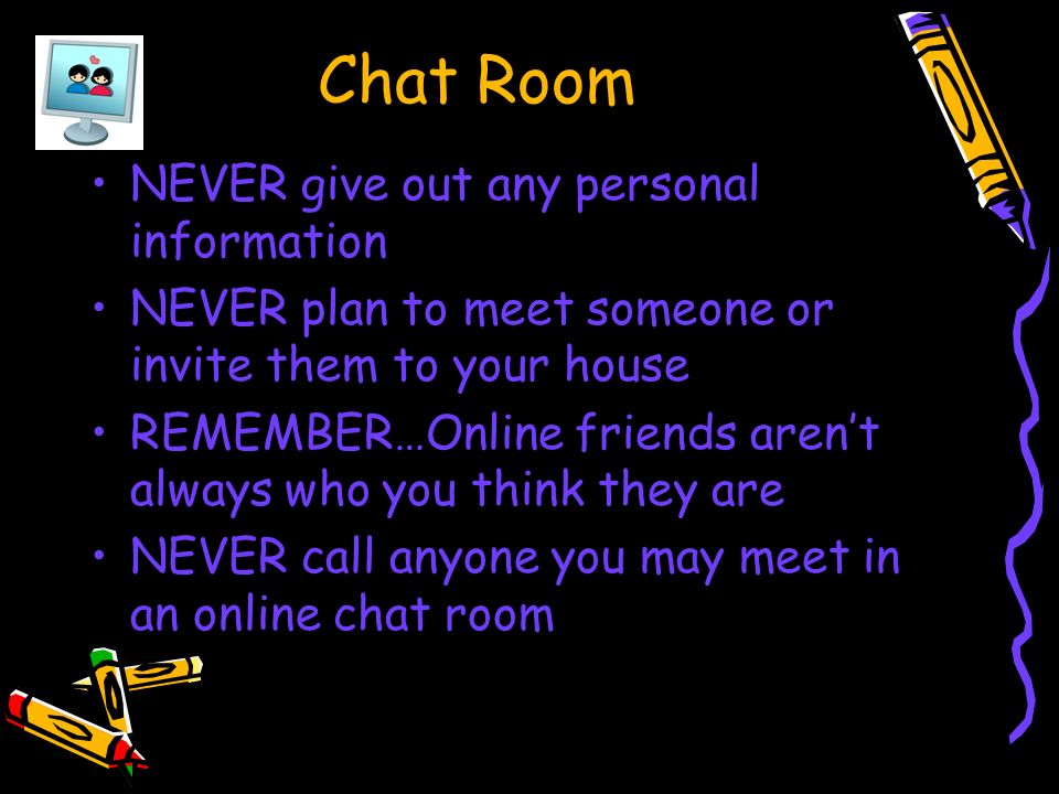 Chat Room NEVER give out any personal information NEVER plan to meet someone or invite them to your house REMEMBER…Online friends aren’t always who you think they are NEVER call anyone you may meet in an online chat room