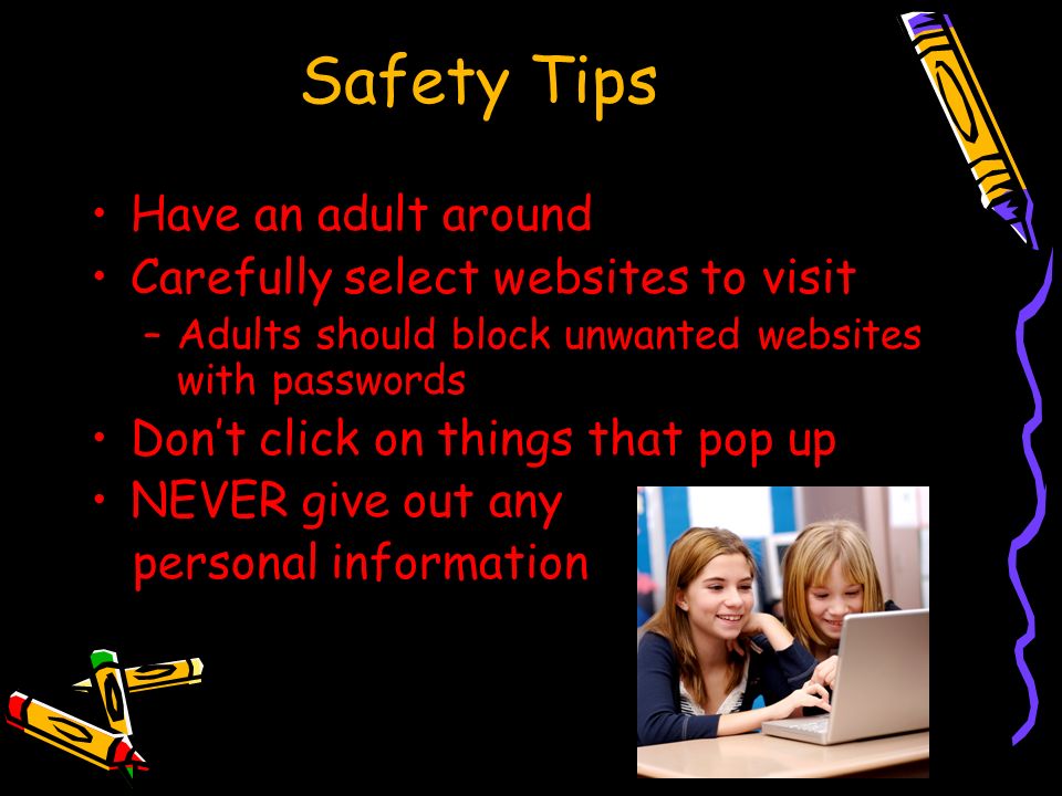 Safety Tips Have an adult around Carefully select websites to visit –Adults should block unwanted websites with passwords Don’t click on things that pop up NEVER give out any personal information