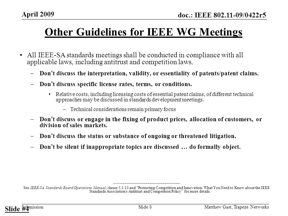 doc.: IEEE /0422r5 Submission April 2009 Matthew Gast, Trapeze NetworksSlide 8 Other Guidelines for IEEE WG Meetings All IEEE-SA standards meetings shall be conducted in compliance with all applicable laws, including antitrust and competition laws.