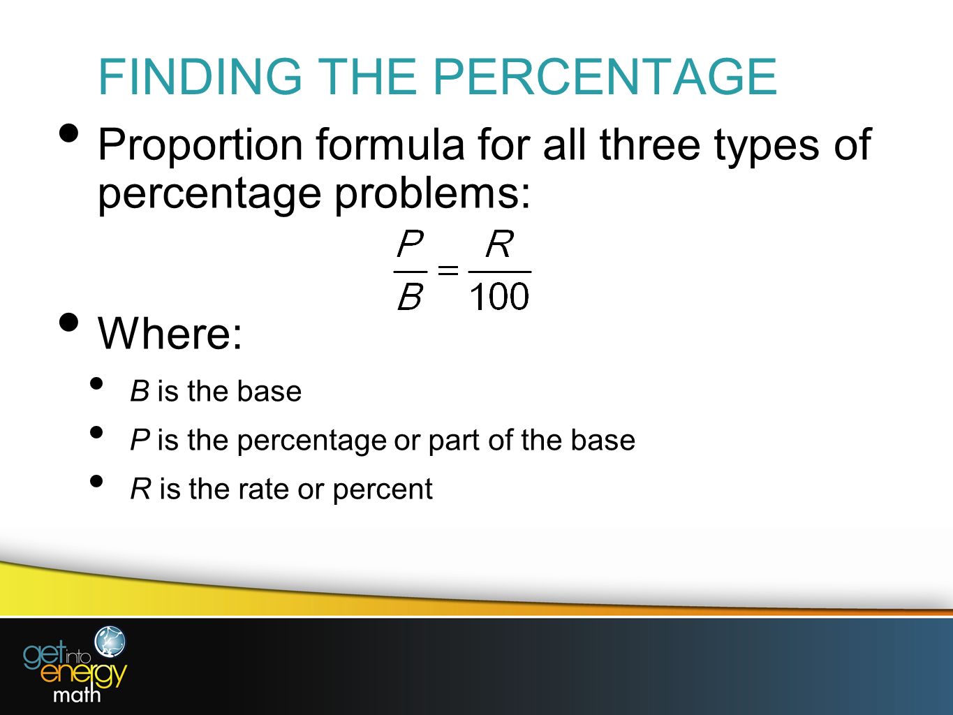 FINDING THE PERCENTAGE Proportion formula for all three types of percentage problems: Where: B is the base P is the percentage or part of the base R is the rate or percent