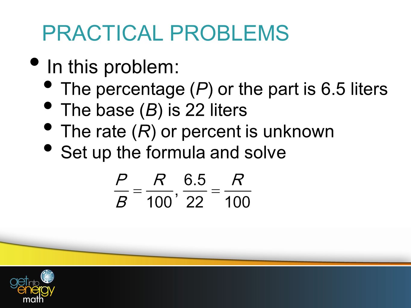 PRACTICAL PROBLEMS In this problem: The percentage (P) or the part is 6.5 liters The base (B) is 22 liters The rate (R) or percent is unknown Set up the formula and solve