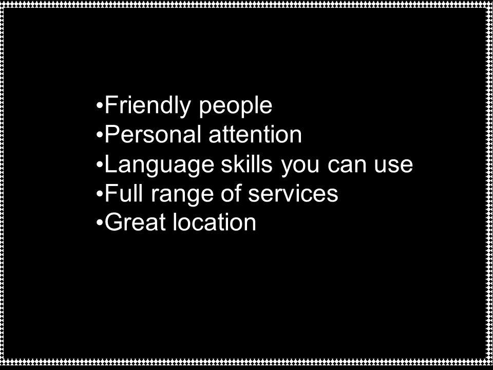 Friendly people Personal attention Language skills you can use Full range of services Great location