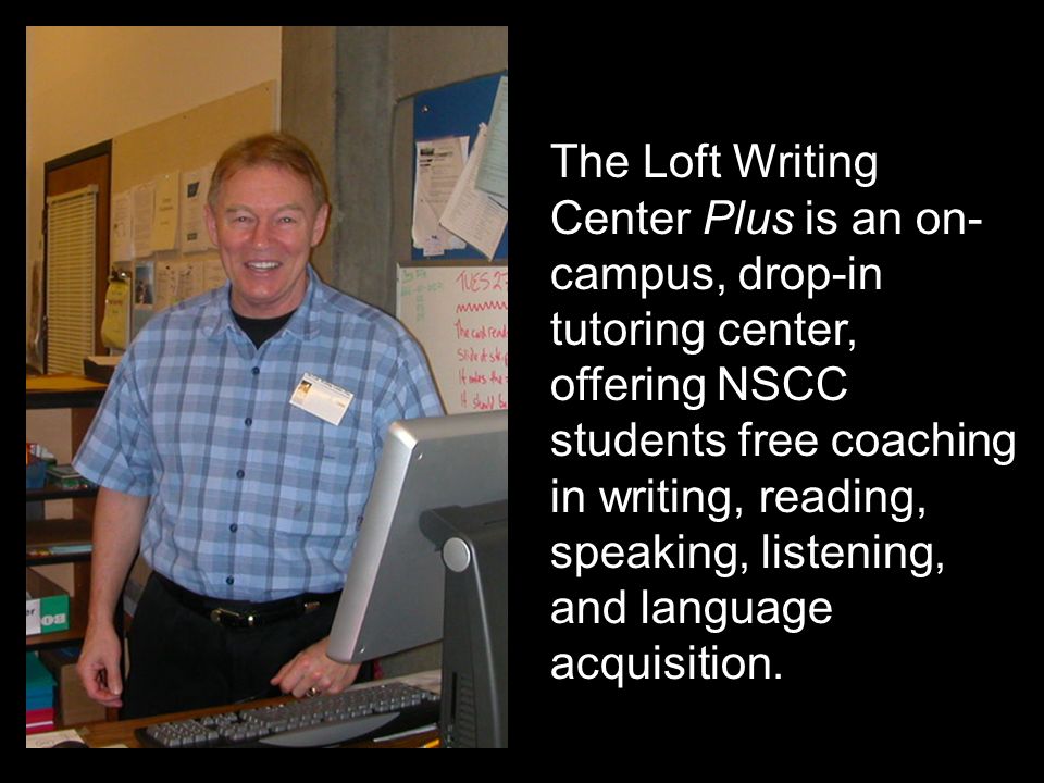 The Loft Writing Center Plus is an on- campus, drop-in tutoring center, offering NSCC students free coaching in writing, reading, speaking, listening, and language acquisition.