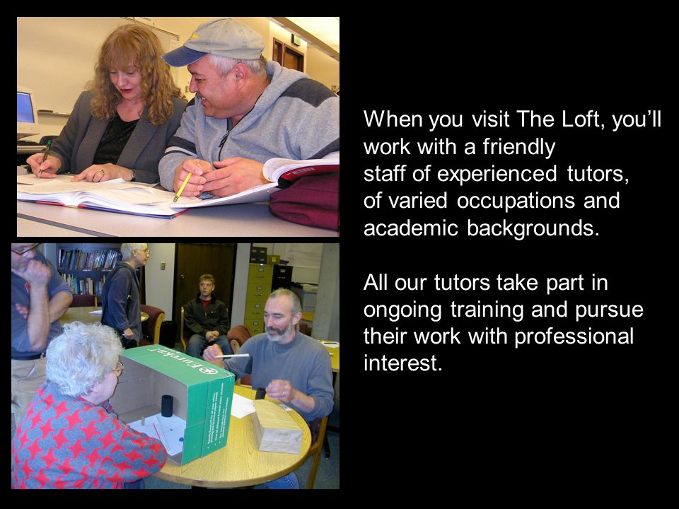 When you visit The Loft, you’ll work with a friendly staff of experienced tutors, of varied occupations and academic backgrounds.