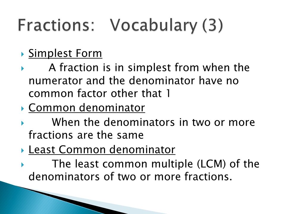  Simplest Form  A fraction is in simplest from when the numerator and the denominator have no common factor other that 1  Common denominator  When the denominators in two or more fractions are the same  Least Common denominator  The least common multiple (LCM) of the denominators of two or more fractions.