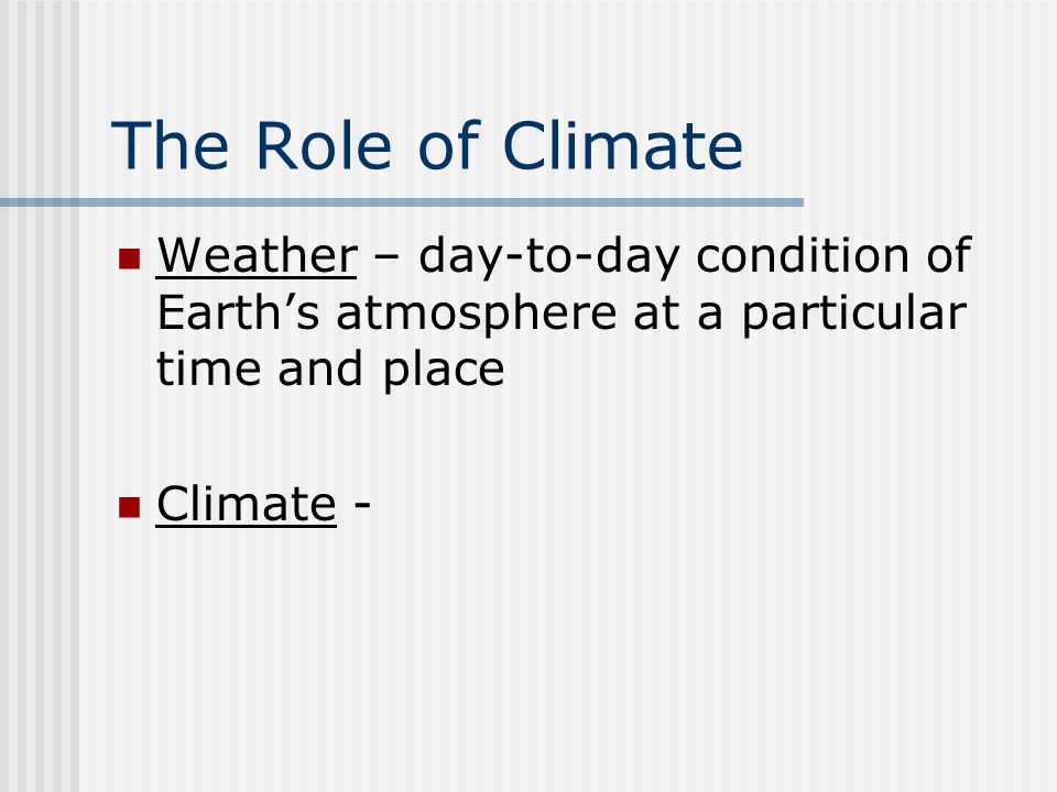 The Role of Climate Weather – day-to-day condition of Earth’s atmosphere at a particular time and place Climate -
