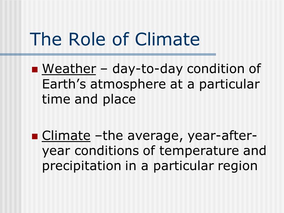 The Role of Climate Weather – day-to-day condition of Earth’s atmosphere at a particular time and place Climate –the average, year-after- year conditions of temperature and precipitation in a particular region