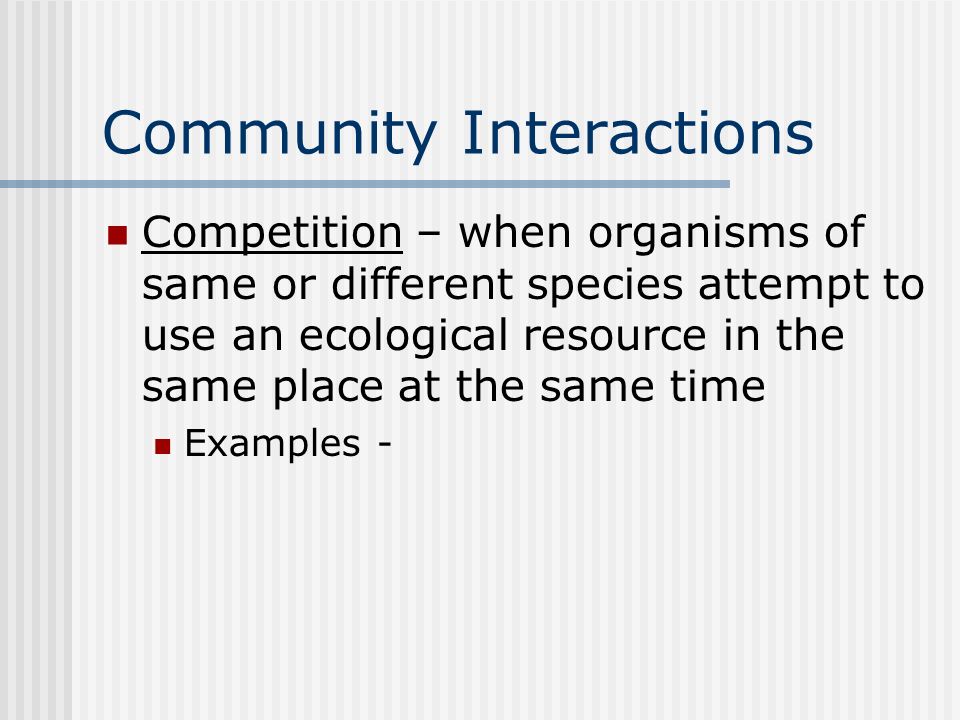 Community Interactions Competition – when organisms of same or different species attempt to use an ecological resource in the same place at the same time Examples -