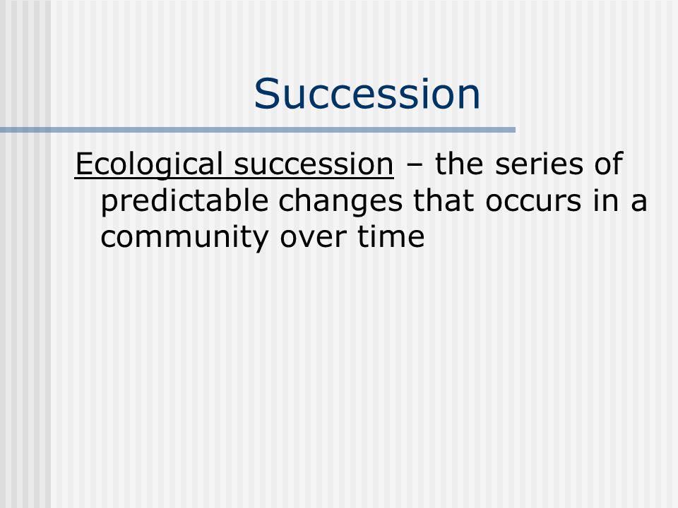 Succession Ecological succession – the series of predictable changes that occurs in a community over time