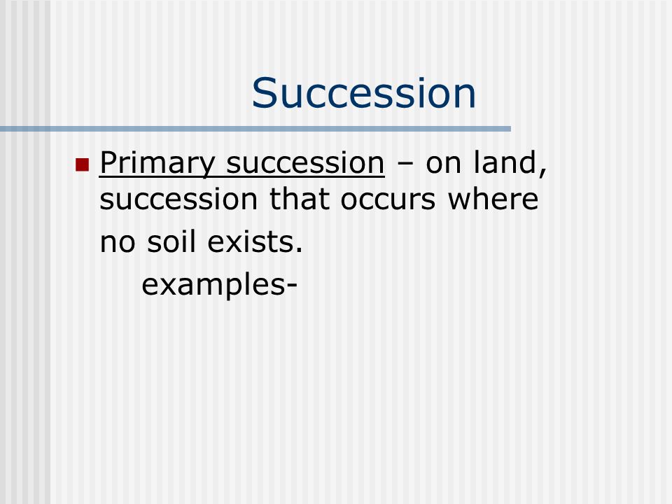 Succession Primary succession – on land, succession that occurs where no soil exists. examples-