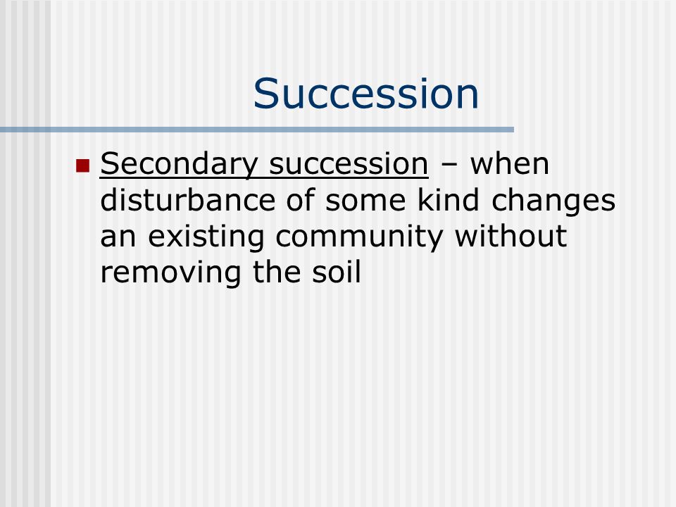 Succession Secondary succession – when disturbance of some kind changes an existing community without removing the soil