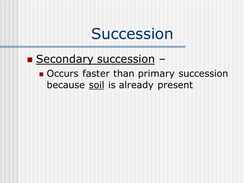 Succession Secondary succession – Occurs faster than primary succession because soil is already present