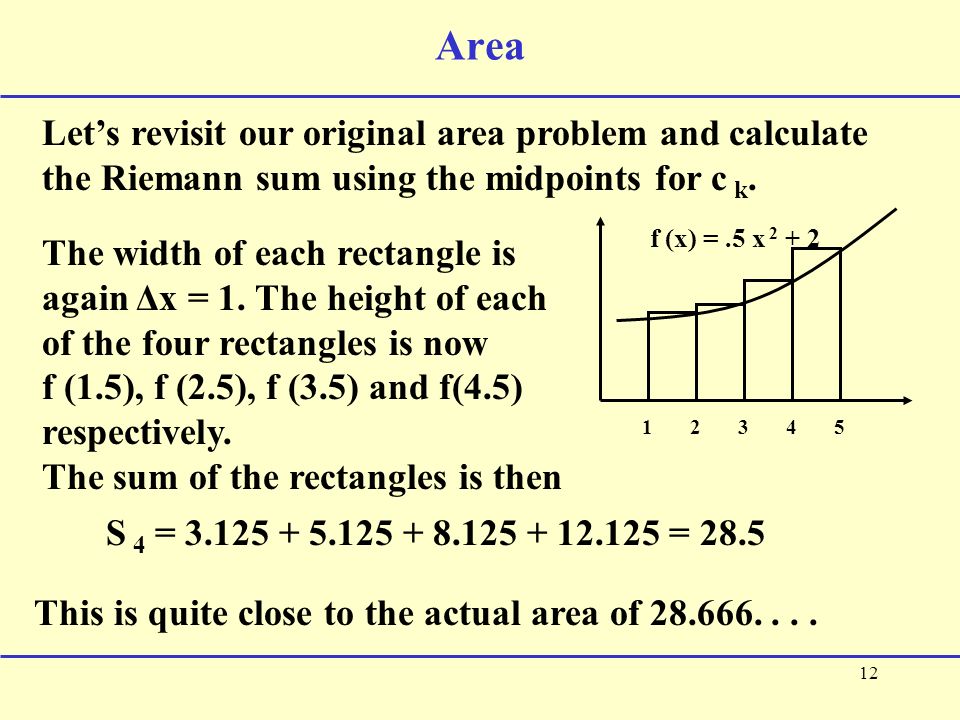 12 Area Let’s revisit our original area problem and calculate the Riemann sum using the midpoints for c k.