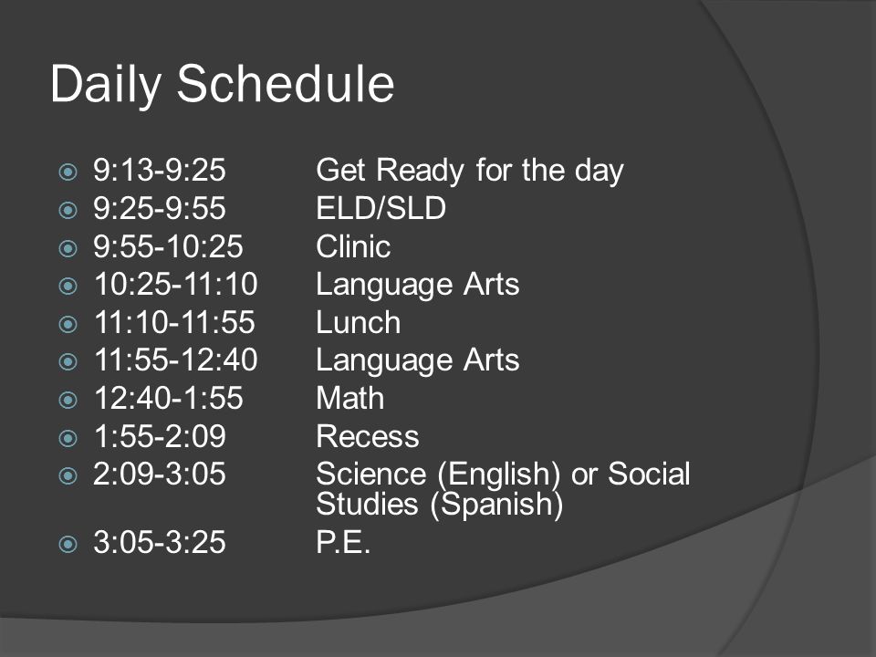 Daily Schedule  9:13-9:25Get Ready for the day  9:25-9:55ELD/SLD  9:55-10:25Clinic  10:25-11:10Language Arts  11:10-11:55Lunch  11:55-12:40Language Arts  12:40-1:55Math  1:55-2:09Recess  2:09-3:05Science (English) or Social Studies (Spanish)  3:05-3:25P.E.