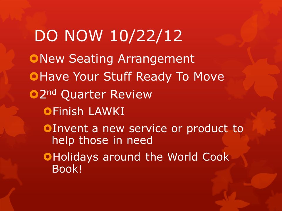 DO NOW 10/22/12  New Seating Arrangement  Have Your Stuff Ready To Move  2 nd Quarter Review  Finish LAWKI  Invent a new service or product to help those in need  Holidays around the World Cook Book!