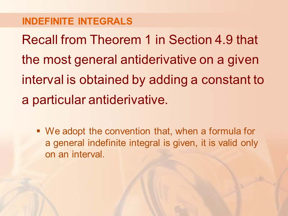 INDEFINITE INTEGRALS Recall from Theorem 1 in Section 4.9 that the most general antiderivative on a given interval is obtained by adding a constant to a particular antiderivative.