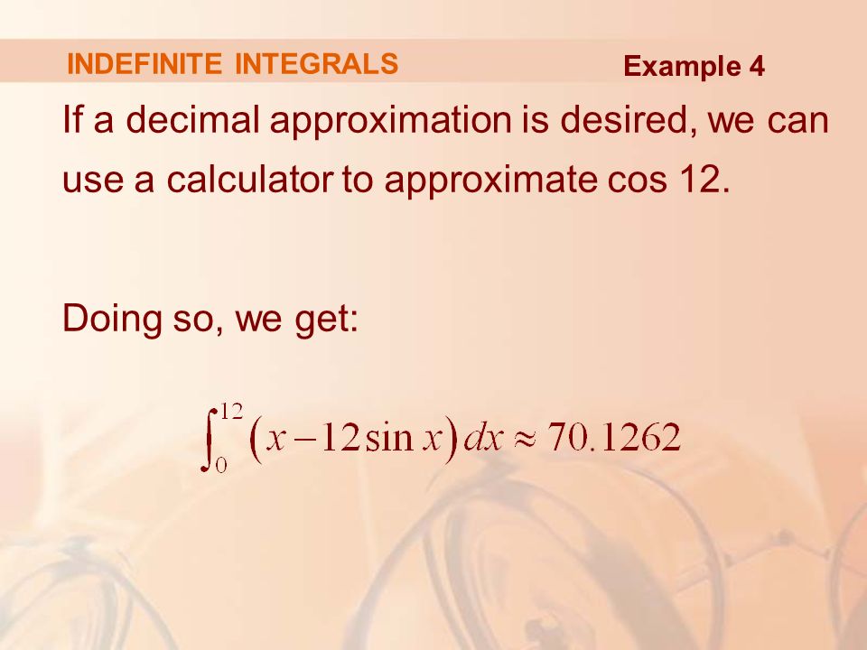 INDEFINITE INTEGRALS If a decimal approximation is desired, we can use a calculator to approximate cos 12.