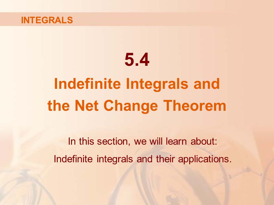 5.4 Indefinite Integrals and the Net Change Theorem In this section, we will learn about: Indefinite integrals and their applications.