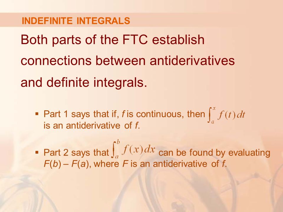 INDEFINITE INTEGRALS Both parts of the FTC establish connections between antiderivatives and definite integrals.