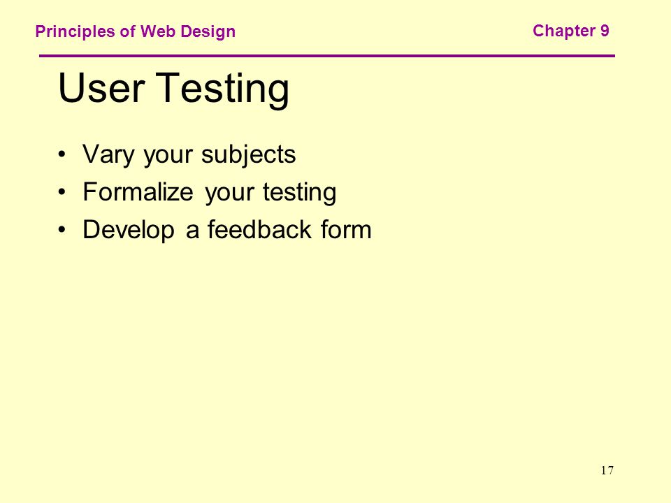 17 Principles of Web Design Chapter 9 User Testing Vary your subjects Formalize your testing Develop a feedback form