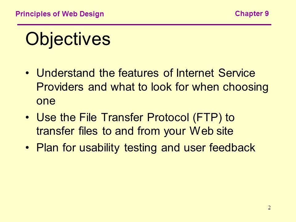 2 Principles of Web Design Chapter 9 Objectives Understand the features of Internet Service Providers and what to look for when choosing one Use the File Transfer Protocol (FTP) to transfer files to and from your Web site Plan for usability testing and user feedback