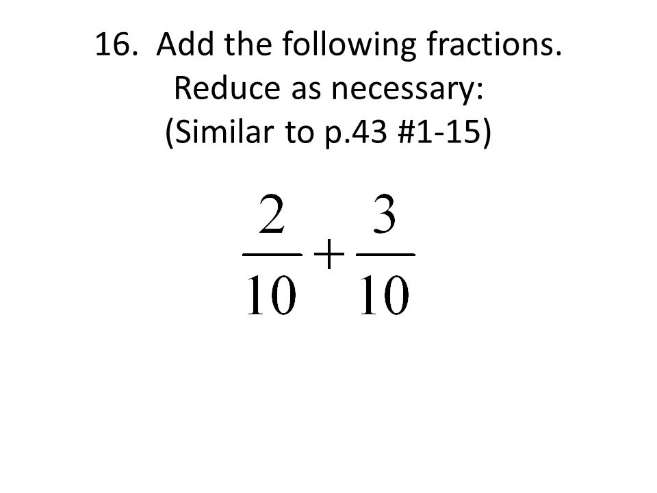 16. Add the following fractions. Reduce as necessary: (Similar to p.43 #1-15)