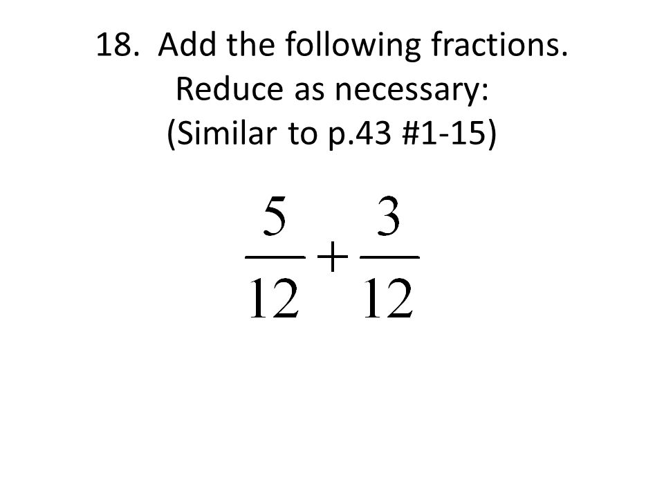 18. Add the following fractions. Reduce as necessary: (Similar to p.43 #1-15)