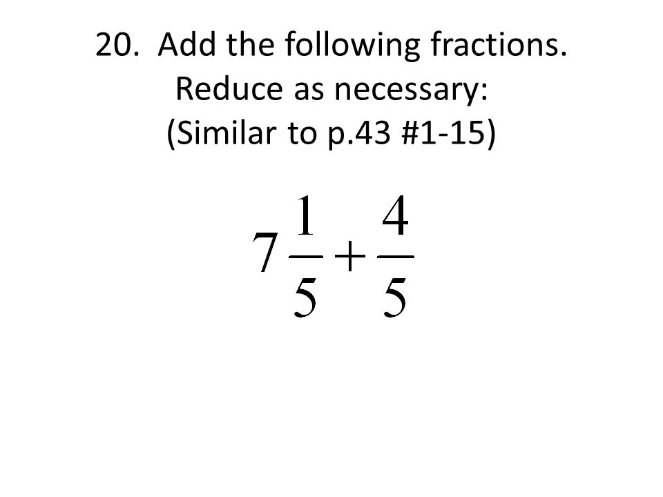 20. Add the following fractions. Reduce as necessary: (Similar to p.43 #1-15)