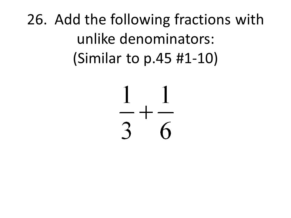 26. Add the following fractions with unlike denominators: (Similar to p.45 #1-10)