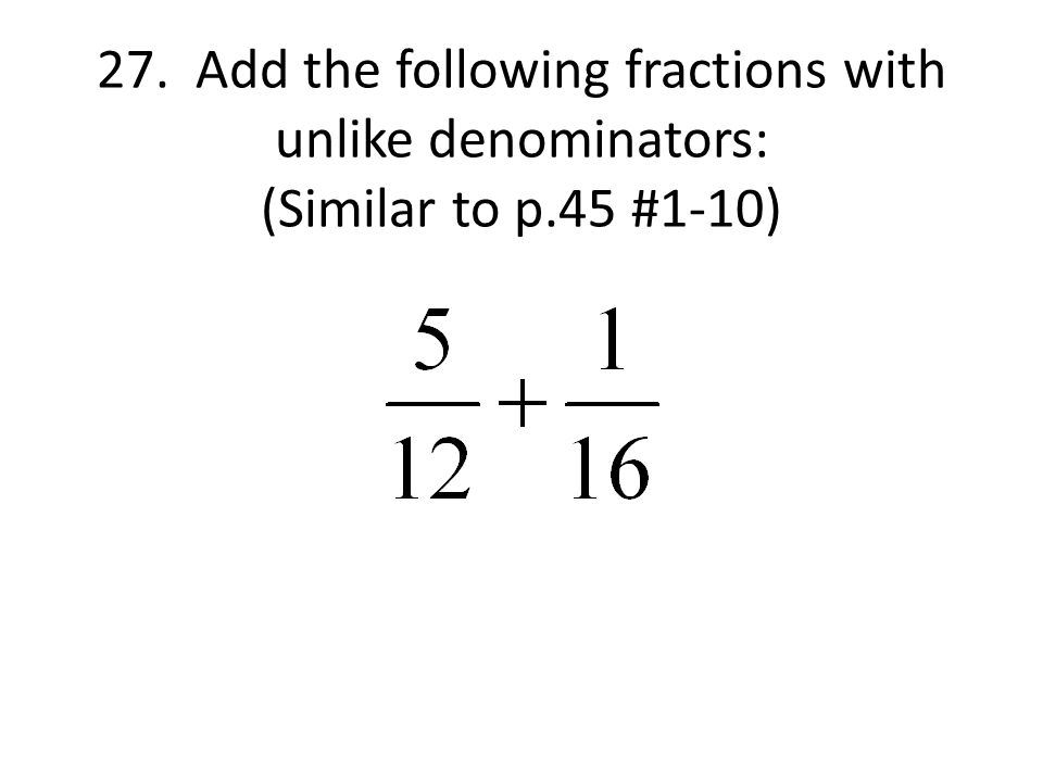 27. Add the following fractions with unlike denominators: (Similar to p.45 #1-10)