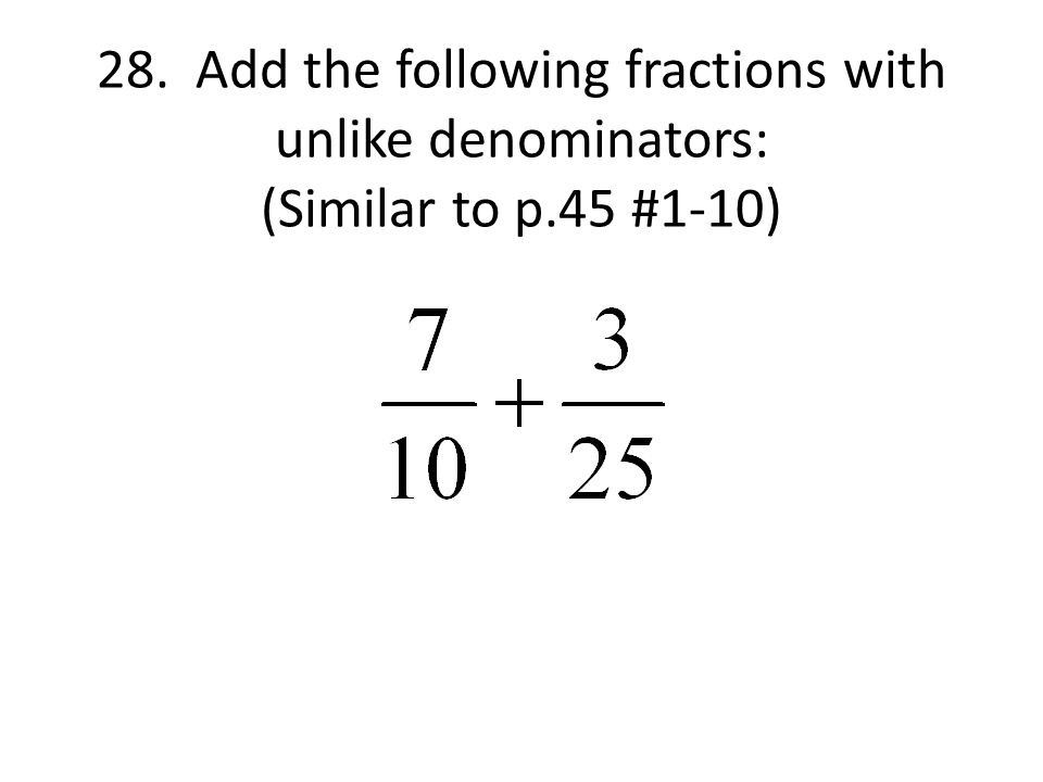 28. Add the following fractions with unlike denominators: (Similar to p.45 #1-10)