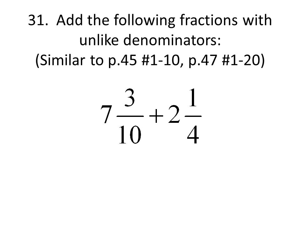 31. Add the following fractions with unlike denominators: (Similar to p.45 #1-10, p.47 #1-20)
