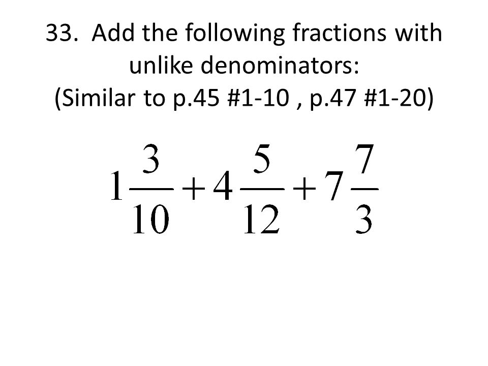 33. Add the following fractions with unlike denominators: (Similar to p.45 #1-10, p.47 #1-20)