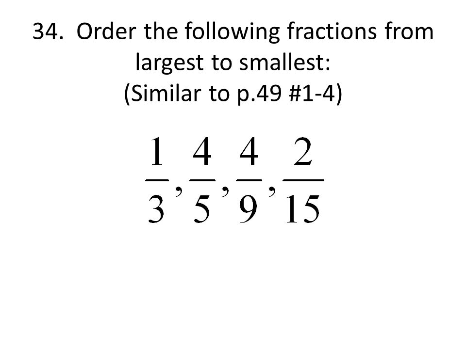 34. Order the following fractions from largest to smallest: (Similar to p.49 #1-4)
