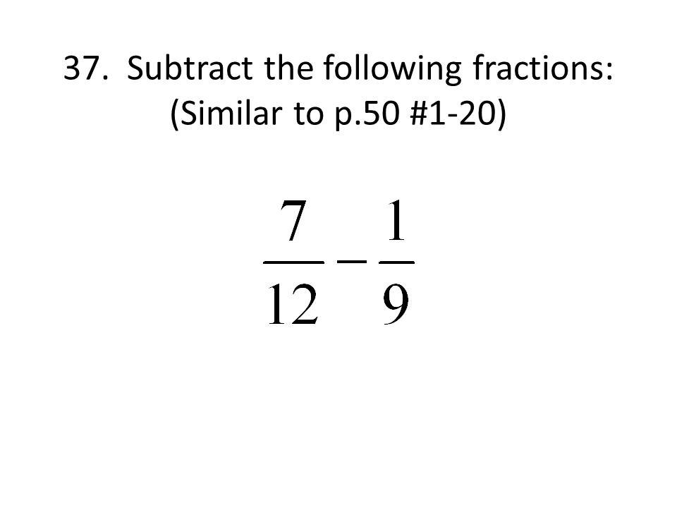 37. Subtract the following fractions: (Similar to p.50 #1-20)