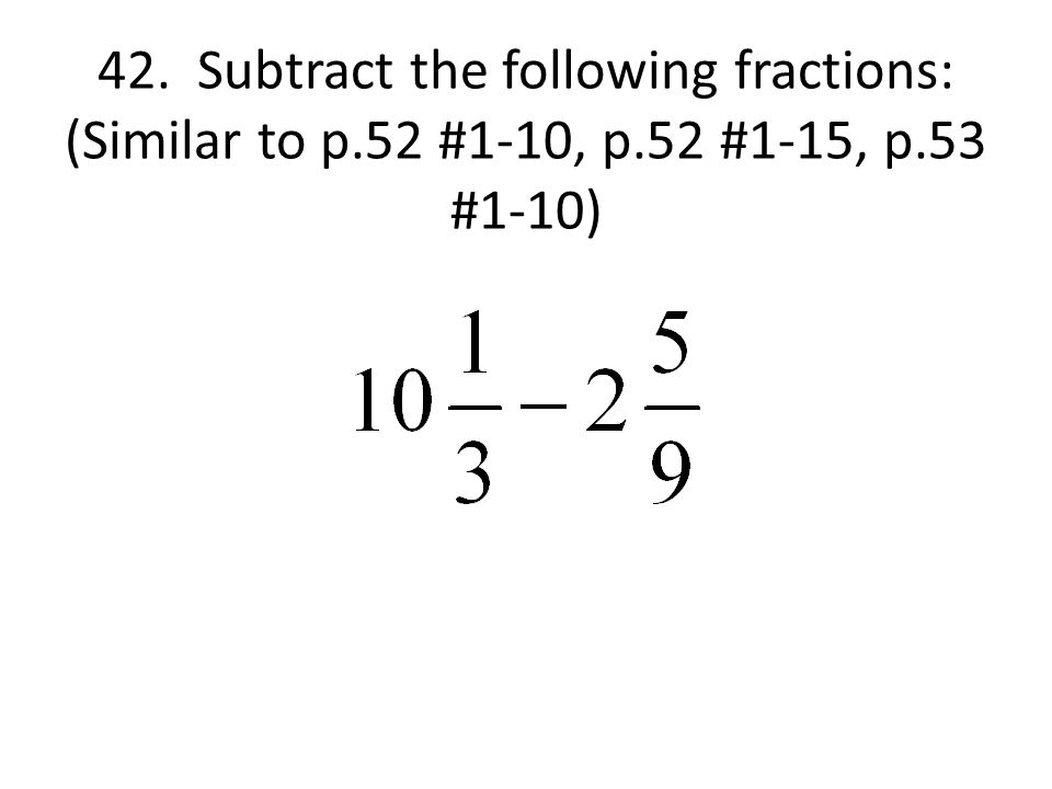 42. Subtract the following fractions: (Similar to p.52 #1-10, p.52 #1-15, p.53 #1-10)