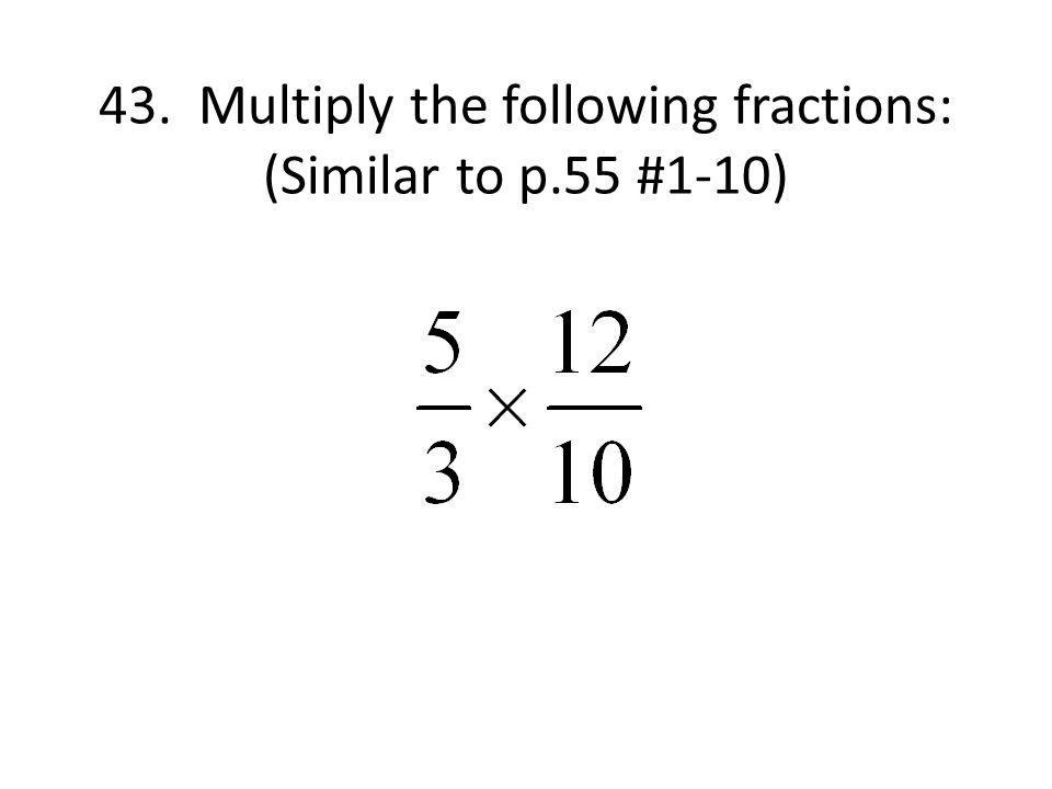 43. Multiply the following fractions: (Similar to p.55 #1-10)