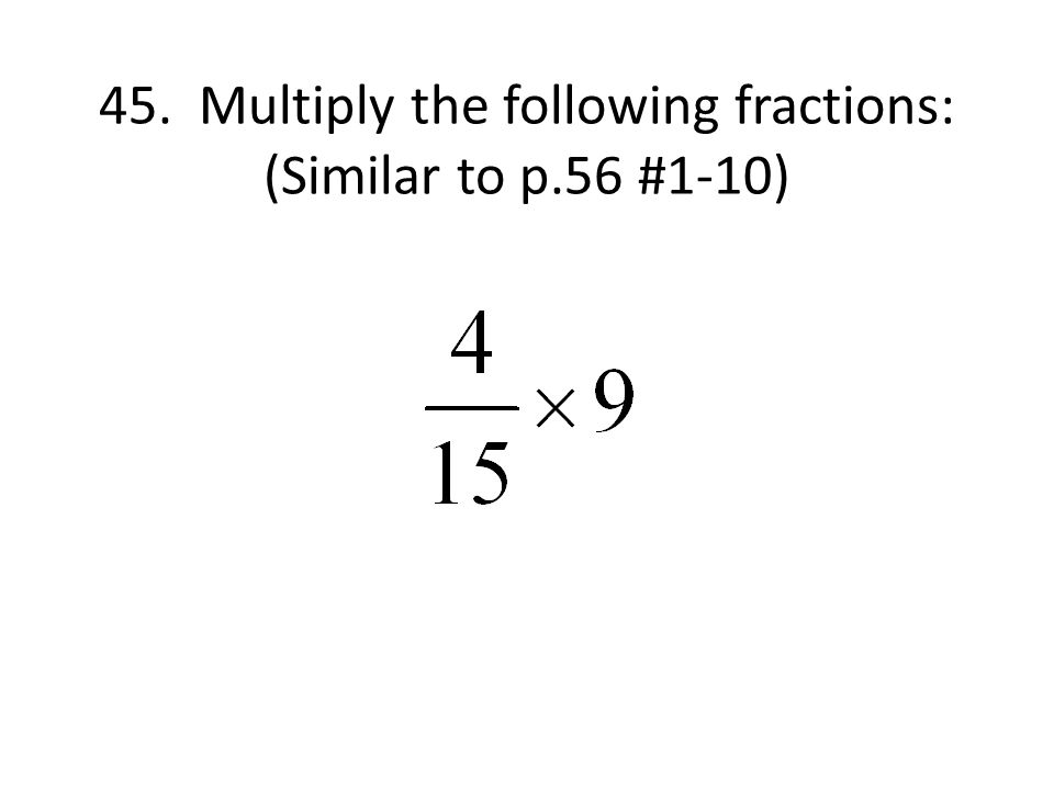 45. Multiply the following fractions: (Similar to p.56 #1-10)
