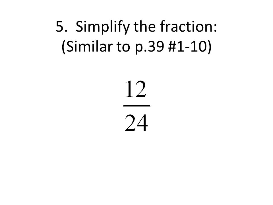 5. Simplify the fraction: (Similar to p.39 #1-10)